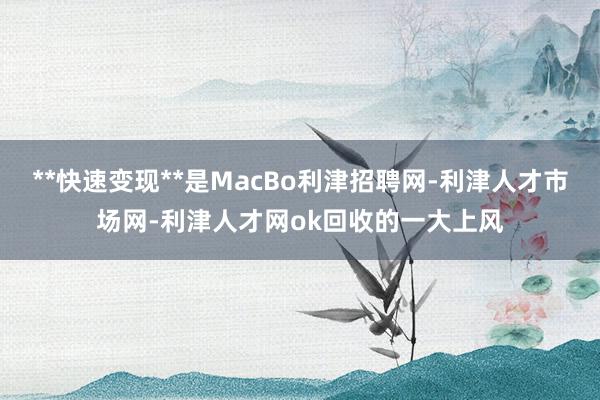**快速变现**是MacBo利津招聘网-利津人才市场网-利津人才网ok回收的一大上风
