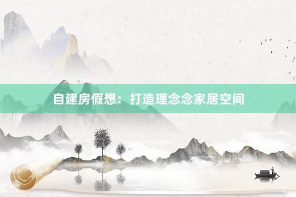 自建房假想：打造理念念家居空间