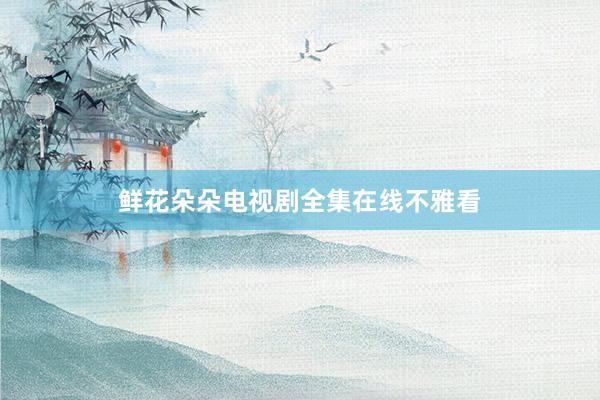 鲜花朵朵电视剧全集在线不雅看
