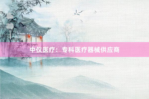 中仪医疗：专科医疗器械供应商