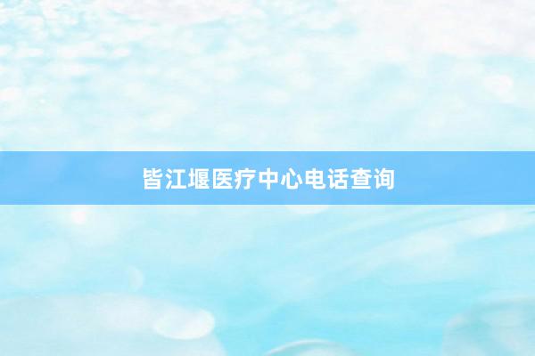 皆江堰医疗中心电话查询