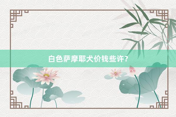 白色萨摩耶犬价钱些许？