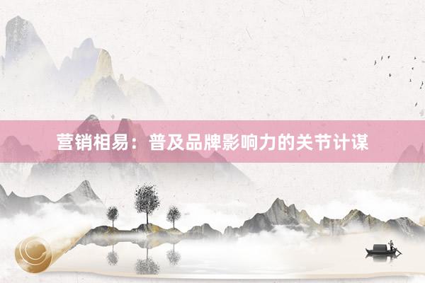 营销相易：普及品牌影响力的关节计谋
