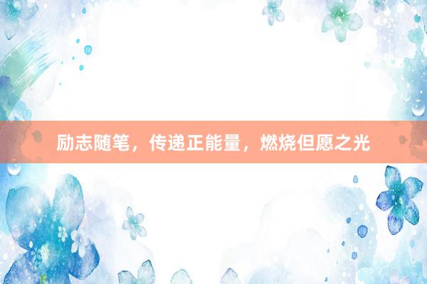 励志随笔，传递正能量，燃烧但愿之光